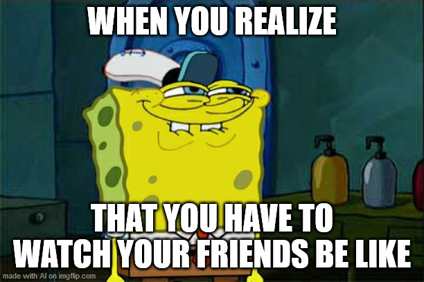 I know you will be like | WHEN YOU REALIZE; THAT YOU HAVE TO WATCH YOUR FRIENDS BE LIKE | image tagged in memes,don't you squidward | made w/ Imgflip meme maker