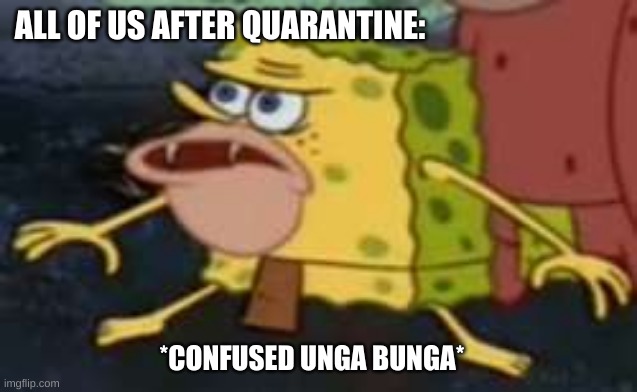 Spongegar Meme | ALL OF US AFTER QUARANTINE:; *CONFUSED UNGA BUNGA* | image tagged in memes,spongegar | made w/ Imgflip meme maker