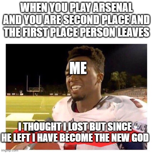 american football?nah arsenal | WHEN YOU PLAY ARSENAL AND YOU ARE SECOND PLACE AND THE FIRST PLACE PERSON LEAVES; ME; I THOUGHT I LOST BUT SINCE HE LEFT I HAVE BECOME THE NEW GOD | image tagged in they had us in the first half | made w/ Imgflip meme maker
