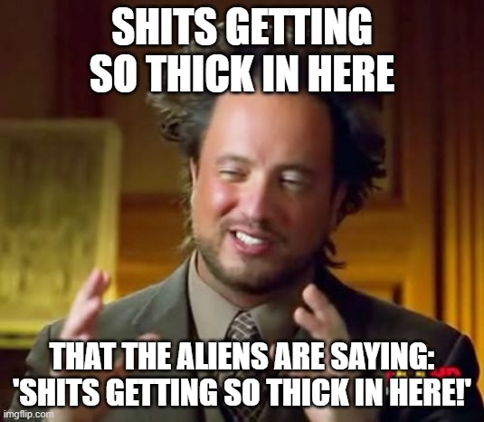 Aliens Guy | SHITS GETTING SO THICK IN HERE; THAT THE ALIENS ARE SAYING: 'SHITS GETTING SO THICK IN HERE!' | image tagged in aliens guy,aliens,ancient aliens | made w/ Imgflip meme maker