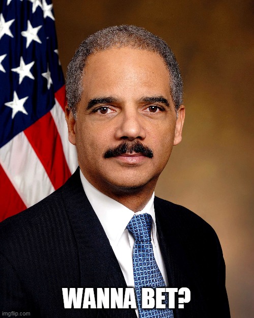 Eric Holder | WANNA BET? | image tagged in eric holder | made w/ Imgflip meme maker