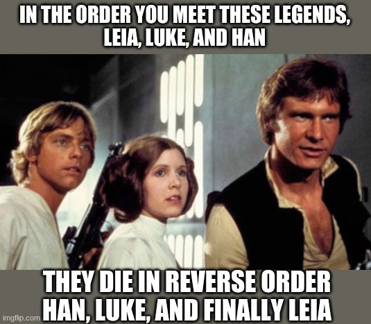Mind blown. | IN THE ORDER YOU MEET THESE LEGENDS,
LEIA, LUKE, AND HAN; THEY DIE IN REVERSE ORDER
HAN, LUKE, AND FINALLY LEIA | image tagged in star wars,may the force be with you | made w/ Imgflip meme maker