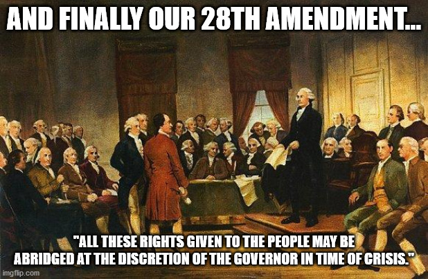 I finally found the 28th amendment! | AND FINALLY OUR 28TH AMENDMENT... "ALL THESE RIGHTS GIVEN TO THE PEOPLE MAY BE ABRIDGED AT THE DISCRETION OF THE GOVERNOR IN TIME OF CRISIS." | image tagged in constitutional convention | made w/ Imgflip meme maker