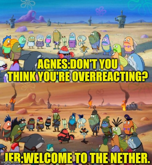 Hovering Inferno petition | AGNES:DON'T YOU THINK YOU'RE OVERREACTING? JEB:WELCOME TO THE NETHER. | image tagged in minecraft,spongebob apocalypse | made w/ Imgflip meme maker