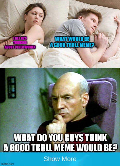 What would be a good troll meme, guys? | WHAT WOULD BE A GOOD TROLL MEME? I BET HE'S THINKING ABOUT OTHER WOMEN; WHAT DO YOU GUYS THINK A GOOD TROLL MEME WOULD BE? | image tagged in thinking hard,i bet he's thinking about other women | made w/ Imgflip meme maker