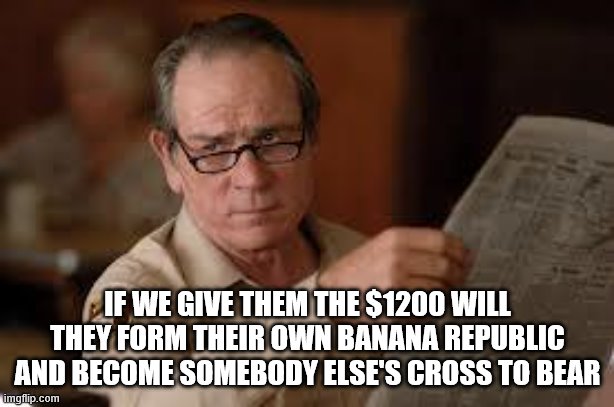 no country for old men tommy lee jones | IF WE GIVE THEM THE $1200 WILL THEY FORM THEIR OWN BANANA REPUBLIC AND BECOME SOMEBODY ELSE'S CROSS TO BEAR | image tagged in no country for old men tommy lee jones | made w/ Imgflip meme maker