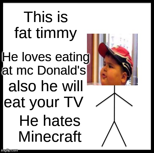 Be Like Bill | This is fat timmy; He loves eating at mc Donald's; also he will eat your TV; He hates Minecraft | image tagged in memes,be like bill | made w/ Imgflip meme maker