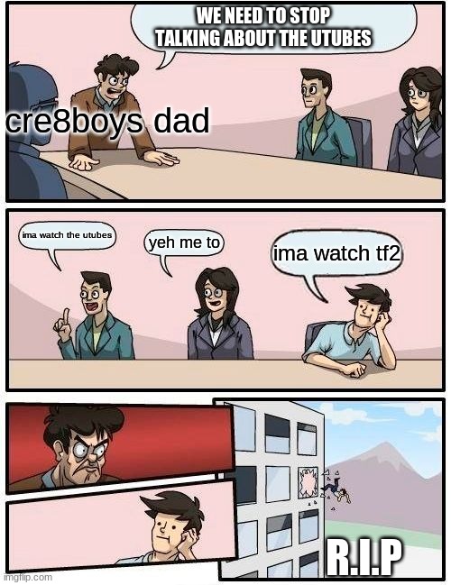 Boardroom Meeting Suggestion Meme | WE NEED TO STOP TALKING ABOUT THE UTUBES; cre8boys dad; ima watch the utubes; yeh me to; ima watch tf2; R.I.P | image tagged in memes,boardroom meeting suggestion | made w/ Imgflip meme maker