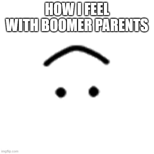 HOW I FEEL WITH BOOMER PARENTS | image tagged in oof | made w/ Imgflip meme maker