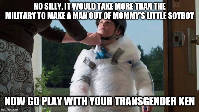 NO SILLY, IT WOULD TAKE MORE THAN THE MILITARY TO MAKE A MAN OUT OF MOMMY'S LITTLE SOYBOY NOW GO PLAY WITH YOUR TRANSGENDER KEN | made w/ Imgflip meme maker