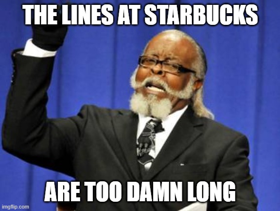 starbucks | THE LINES AT STARBUCKS; ARE TOO DAMN LONG | image tagged in memes,too damn high,starbucks | made w/ Imgflip meme maker