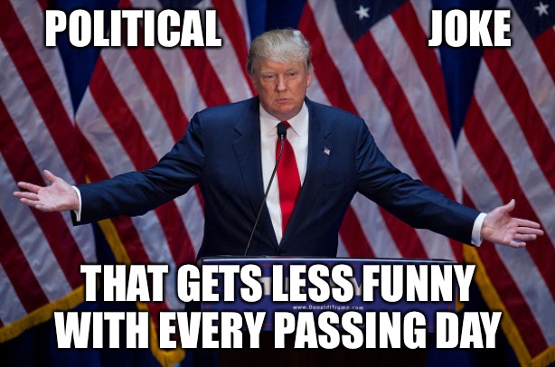 S*** is getting serious.  | POLITICAL                          JOKE; THAT GETS LESS FUNNY WITH EVERY PASSING DAY | image tagged in donald trump,jokes | made w/ Imgflip meme maker