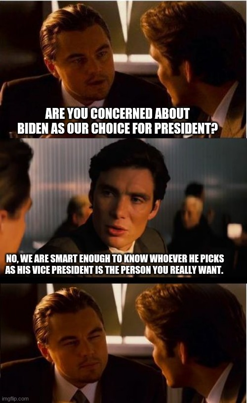 Never whoever creepy Joe picks | ARE YOU CONCERNED ABOUT BIDEN AS OUR CHOICE FOR PRESIDENT? NO, WE ARE SMART ENOUGH TO KNOW WHOEVER HE PICKS AS HIS VICE PRESIDENT IS THE PERSON YOU REALLY WANT. | image tagged in memes,inception,never whoever creepy joe picks,creepy joe biden,never joe,democrats are communists | made w/ Imgflip meme maker