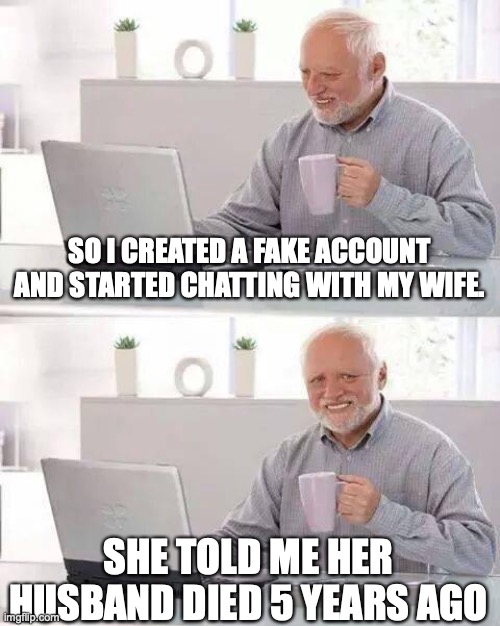 Hide the Pain Harold | SO I CREATED A FAKE ACCOUNT AND STARTED CHATTING WITH MY WIFE. SHE TOLD ME HER HUSBAND DIED 5 YEARS AGO | image tagged in memes,hide the pain harold | made w/ Imgflip meme maker