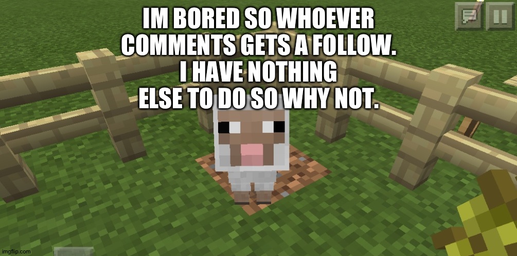 Minecraft sheep | IM BORED SO WHOEVER COMMENTS GETS A FOLLOW.
I HAVE NOTHING ELSE TO DO SO WHY NOT. | image tagged in minecraft sheep | made w/ Imgflip meme maker