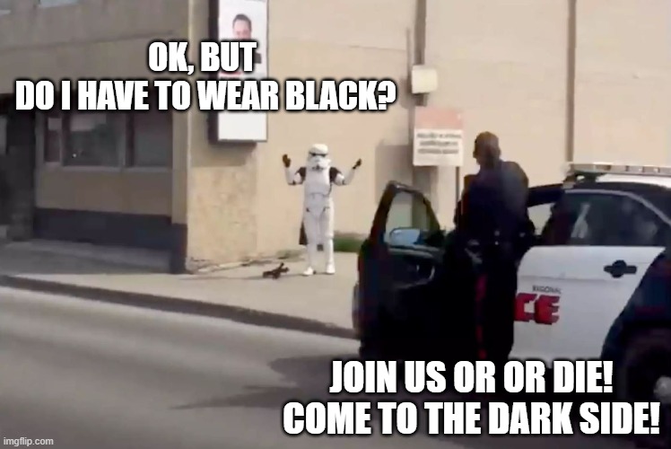 Canadian Police arrest a Star Wars storm trooper. | OK, BUT 
DO I HAVE TO WEAR BLACK? JOIN US OR OR DIE! COME TO THE DARK SIDE! | image tagged in canadian police arrest stormtrooper,star wars | made w/ Imgflip meme maker