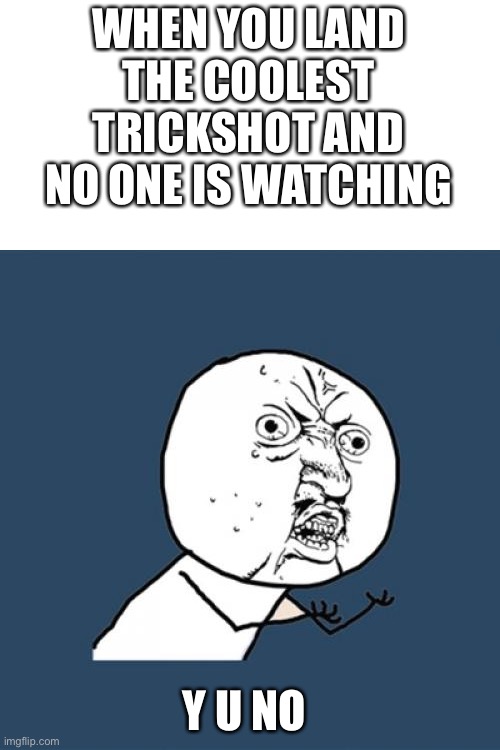 Y U No Meme | WHEN YOU LAND THE COOLEST TRICKSHOT AND NO ONE IS WATCHING; Y U NO | image tagged in memes,y u no | made w/ Imgflip meme maker