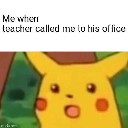 Me when... | Me when teacher called me to his office | image tagged in memes,surprised pikachu | made w/ Imgflip meme maker