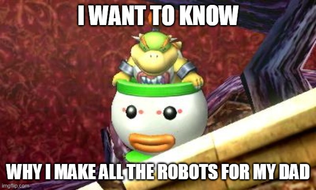 um what | I WANT TO KNOW; WHY I MAKE ALL THE ROBOTS FOR MY DAD | image tagged in suspicious bowser jr | made w/ Imgflip meme maker