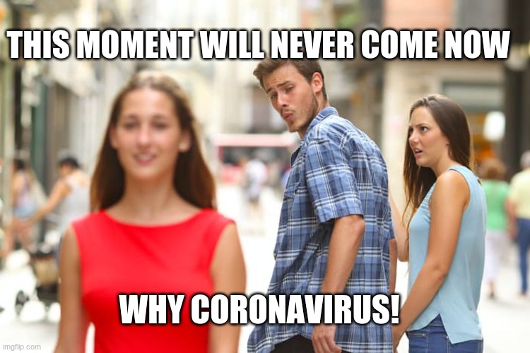 Distracted Boyfriend Meme | THIS MOMENT WILL NEVER COME NOW; WHY CORONAVIRUS! | image tagged in memes,distracted boyfriend | made w/ Imgflip meme maker