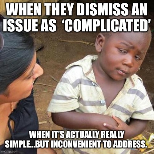 Complicated | WHEN THEY DISMISS AN ISSUE AS  ‘COMPLICATED’; WHEN IT’S ACTUALLY REALLY SIMPLE...BUT INCONVENIENT TO ADDRESS. | image tagged in memes,third world skeptical kid,not my problem | made w/ Imgflip meme maker