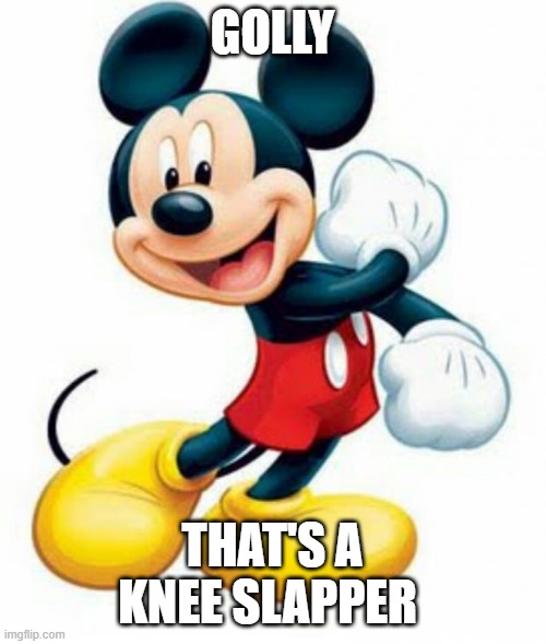 GOLLY THAT'S A KNEE SLAPPER | image tagged in mickey mouse | made w/ Imgflip meme maker