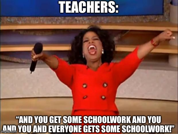 Teacher Oprah | TEACHERS:; “AND YOU GET SOME SCHOOLWORK AND YOU AND YOU AND EVERYONE GETS SOME SCHOOLWORK!” | image tagged in memes,oprah you get a | made w/ Imgflip meme maker