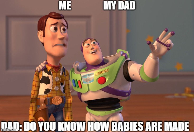 the good years | ME                 MY DAD; DAD: DO YOU KNOW HOW BABIES ARE MADE | image tagged in memes,x x everywhere | made w/ Imgflip meme maker