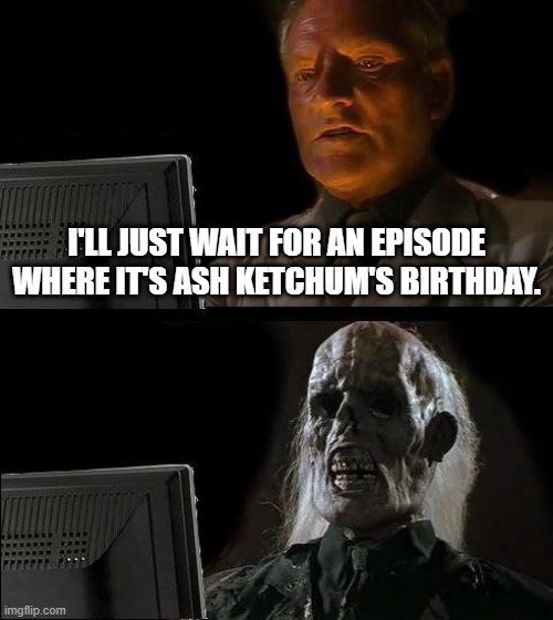 ash's birthday | I'LL JUST WAIT FOR AN EPISODE WHERE IT'S ASH KETCHUM'S BIRTHDAY. | image tagged in memes,i'll just wait here | made w/ Imgflip meme maker