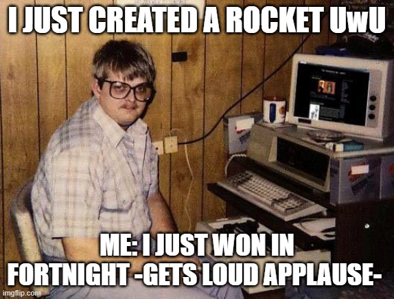 computer nerd | I JUST CREATED A ROCKET UwU; ME: I JUST WON IN FORTNIGHT -GETS LOUD APPLAUSE- | image tagged in computer nerd | made w/ Imgflip meme maker