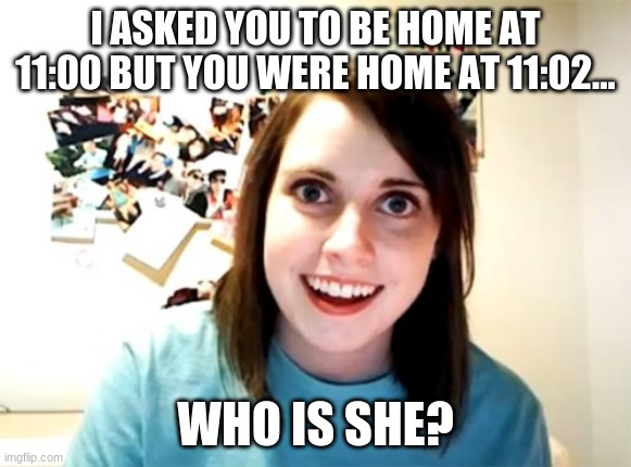 two minutes | I ASKED YOU TO BE HOME AT 11:00 BUT YOU WERE HOME AT 11:02... WHO IS SHE? | image tagged in memes,overly attached girlfriend | made w/ Imgflip meme maker