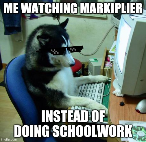 markiplier | ME WATCHING MARKIPLIER; INSTEAD OF DOING SCHOOLWORK | image tagged in memes,i have no idea what i am doing | made w/ Imgflip meme maker