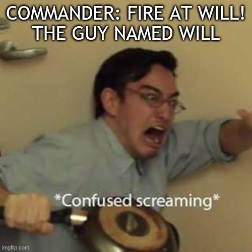 Poor Will... | COMMANDER: FIRE AT WILL!
THE GUY NAMED WILL | image tagged in confused screaming | made w/ Imgflip meme maker