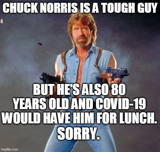 Chuck Norris Guns | CHUCK NORRIS IS A TOUGH GUY; BUT HE'S ALSO 80 YEARS OLD AND COVID-19 WOULD HAVE HIM FOR LUNCH. SORRY. | image tagged in memes,chuck norris guns,chuck norris | made w/ Imgflip meme maker