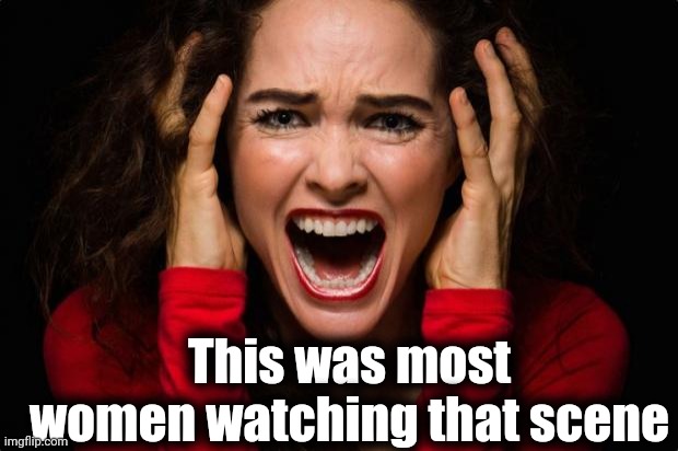 Screaming woman | This was most women watching that scene | image tagged in screaming woman | made w/ Imgflip meme maker