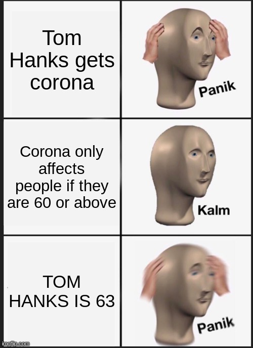 Corona Memes |  Tom Hanks gets corona; Corona only affects people if they are 60 or above; TOM HANKS IS 63 | image tagged in memes,panik kalm panik | made w/ Imgflip meme maker