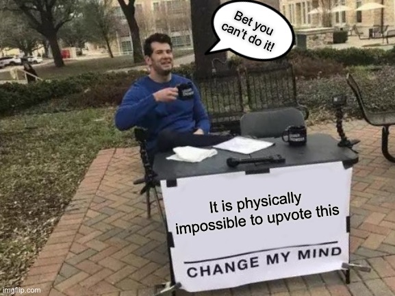 Change My Mind | Bet you can’t do it! It is physically impossible to upvote this | image tagged in memes,change my mind | made w/ Imgflip meme maker