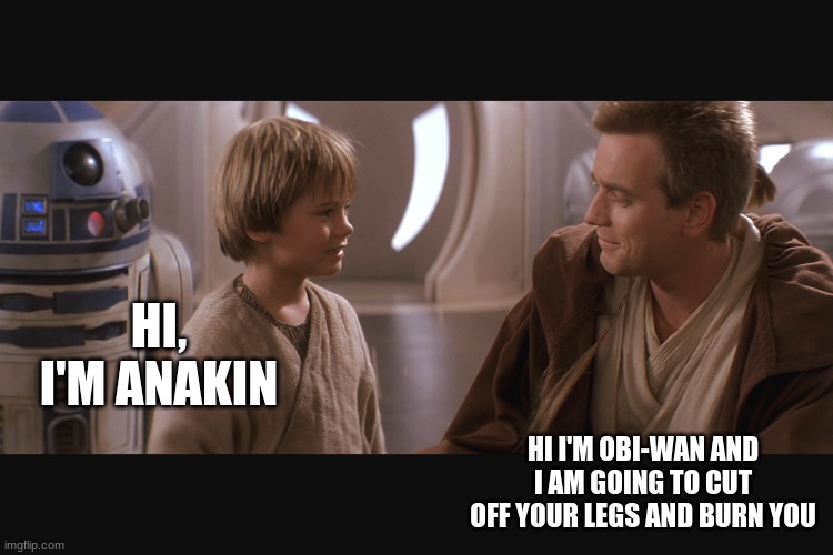 Star Wars | HI, I'M ANAKIN; HI I'M OBI-WAN AND I AM GOING TO CUT OFF YOUR LEGS AND BURN YOU | image tagged in star wars | made w/ Imgflip meme maker