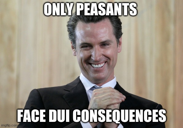 Scheming Gavin Newsom  | ONLY PEASANTS; FACE DUI CONSEQUENCES | image tagged in scheming gavin newsom | made w/ Imgflip meme maker