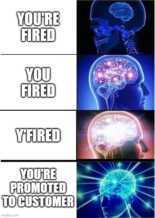 Expanding Brain Meme |  YOU'RE FIRED; YOU FIRED; Y'FIRED; YOU'RE PROMOTED TO CUSTOMER | image tagged in memes,expanding brain | made w/ Imgflip meme maker