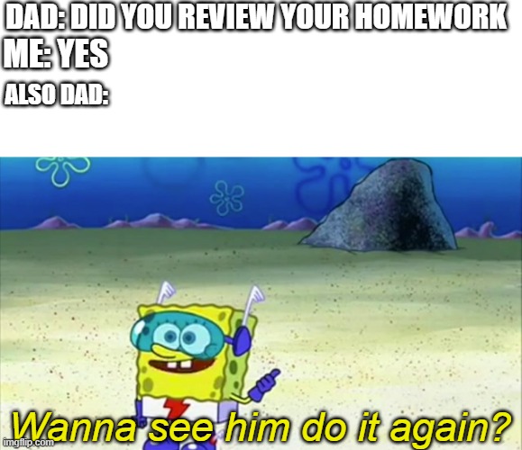 Remote Learning Ft: Dad |  DAD: DID YOU REVIEW YOUR HOMEWORK; ME: YES; ALSO DAD:; Wanna see him do it again? | image tagged in spongebob wanna see me do it again | made w/ Imgflip meme maker