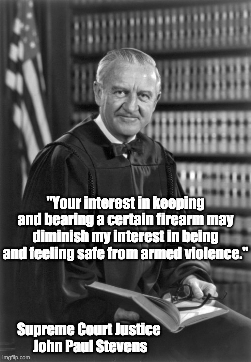 2nd Amendment | "Your interest in keeping and bearing a certain firearm may diminish my interest in being and feeling safe from armed violence."; Supreme Court Justice 
John Paul Stevens | image tagged in supreme court,johm paul stevens,right to bear arms,assault weapons,2nd amendment | made w/ Imgflip meme maker