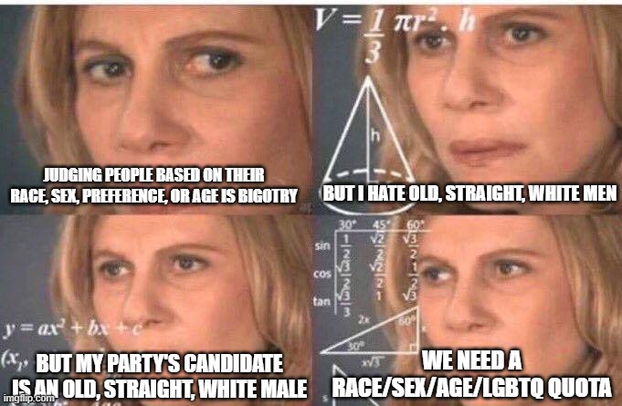 Math lady/Confused lady | JUDGING PEOPLE BASED ON THEIR RACE, SEX, PREFERENCE, OR AGE IS BIGOTRY BUT I HATE OLD, STRAIGHT, WHITE MEN BUT MY PARTY'S CANDIDATE IS AN OL | image tagged in math lady/confused lady | made w/ Imgflip meme maker