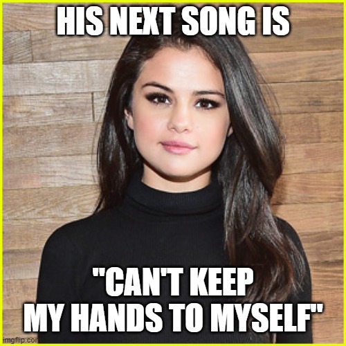 Selena Gomez | HIS NEXT SONG IS "CAN'T KEEP MY HANDS TO MYSELF" | image tagged in selena gomez | made w/ Imgflip meme maker