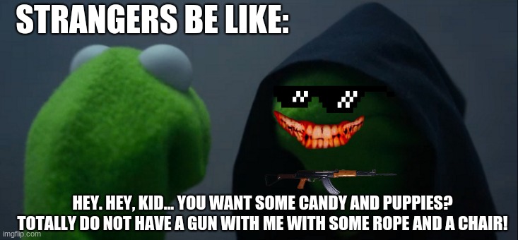 Evil Kermit Meme | STRANGERS BE LIKE:; HEY. HEY, KID... YOU WANT SOME CANDY AND PUPPIES? TOTALLY DO NOT HAVE A GUN WITH ME WITH SOME ROPE AND A CHAIR! | image tagged in memes,evil kermit | made w/ Imgflip meme maker