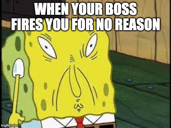 Spongebob weird face | WHEN YOUR BOSS FIRES YOU FOR NO REASON | image tagged in spongebob | made w/ Imgflip meme maker