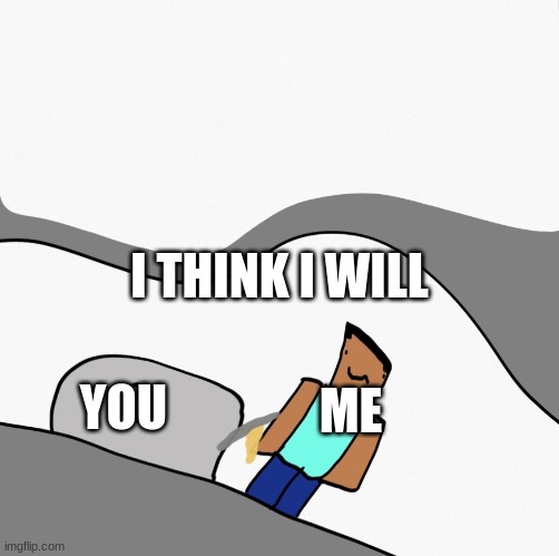 mining away, I don’t know what to mine, I’ll mine this anyways | I THINK I WILL; ME; YOU | image tagged in mining away i dont know what to mine ill mine this anyways | made w/ Imgflip meme maker