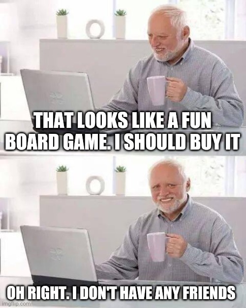 True Story | THAT LOOKS LIKE A FUN BOARD GAME. I SHOULD BUY IT; OH RIGHT. I DON'T HAVE ANY FRIENDS | image tagged in memes,hide the pain harold | made w/ Imgflip meme maker