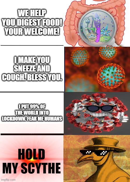 e | WE HELP YOU DIGEST FOOD! YOUR WELCOME! I MAKE YOU SNEEZE AND COUGH. BLESS YOU. I PUT 99% OF THE WORLD INTO LOCKDOWN. FEAR ME HUMANS; HOLD MY SCYTHE | image tagged in memes,expanding brain,coronavirus | made w/ Imgflip meme maker