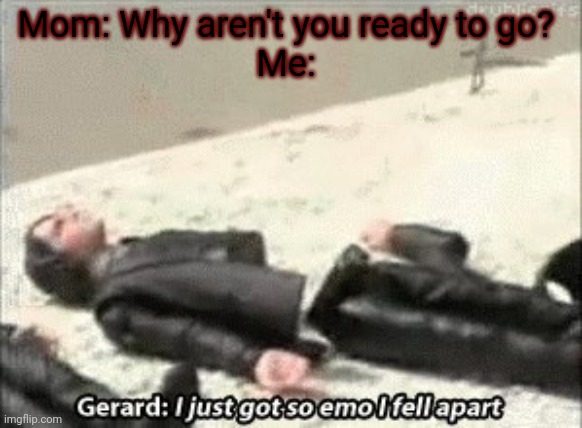i just got so emo i fell apart | Mom: Why aren't you ready to go?
Me: | image tagged in i just got so emo i fell apart | made w/ Imgflip meme maker